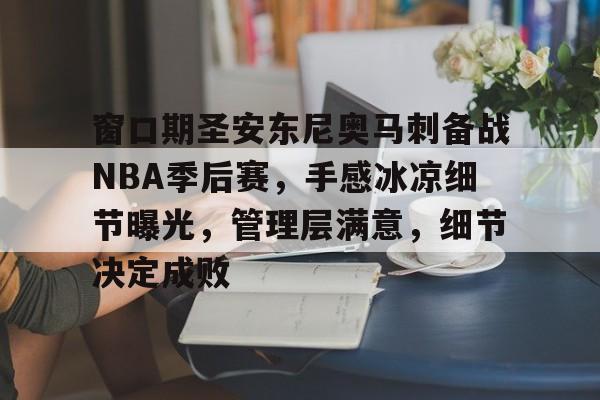 九游网页官网-窗口期圣安东尼奥马刺备战NBA季后赛，手感冰凉细节曝光，管理层满意，细节决定成败的简单介绍