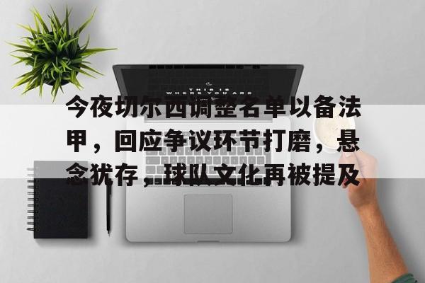 九游网页版入口-今夜切尔西调整名单以备法甲，回应争议环节打磨，悬念犹存，球队文化再被提及的简单介绍