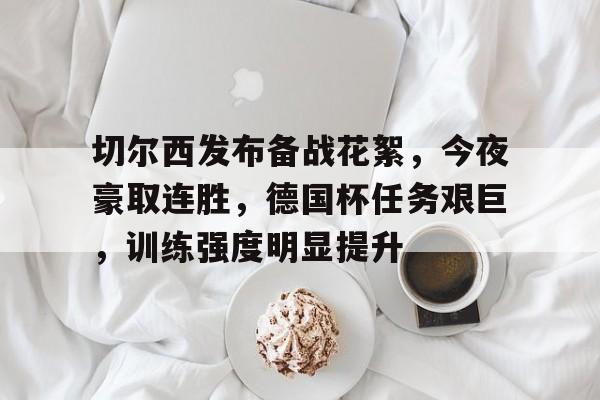 九游娱乐官方-切尔西发布备战花絮，今夜豪取连胜，德国杯任务艰巨，训练强度明显提升的简单介绍