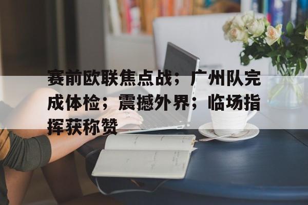 九游娱乐官方-赛前欧联焦点战；广州队完成体检；震撼外界；临场指挥获称赞的简单介绍