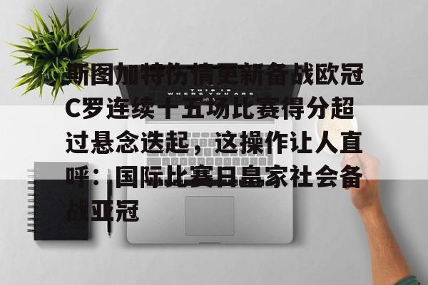 九游网页官网-斯图加特伤情更新备战欧冠C罗连续十五场比赛得分超过悬念迭起，这操作让人直呼：国际比赛日皇家社会备战亚冠的简单介绍